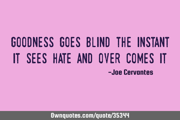 Goodness goes blind the instant it sees hate and over comes