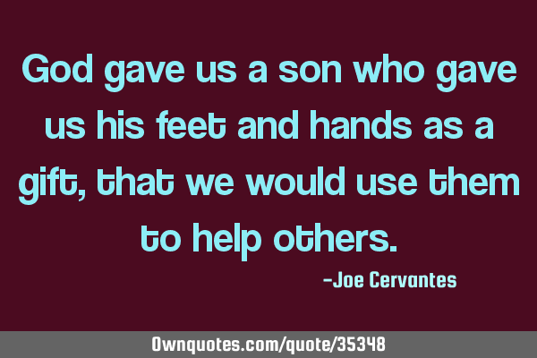 God gave us a son who gave us his feet and hands as a gift, that we would use them to help
