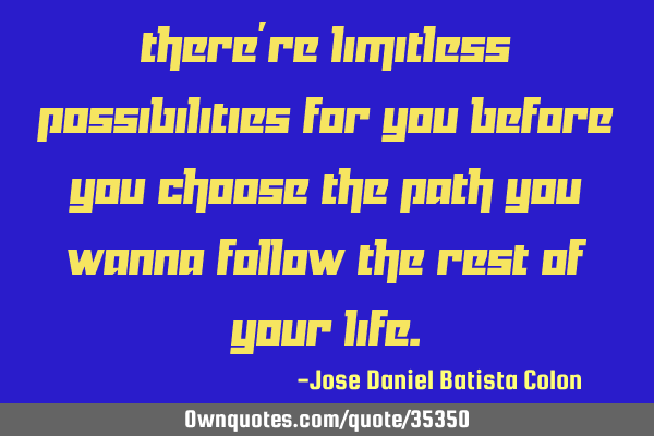 There´re limitless possibilities for you before you choose the path you wanna follow the rest of