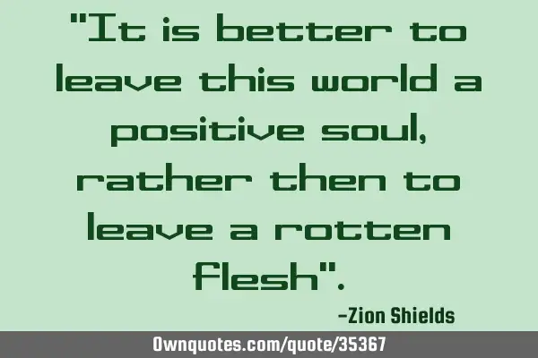 "It is better to leave this world a positive soul, rather then to leave a rotten flesh"