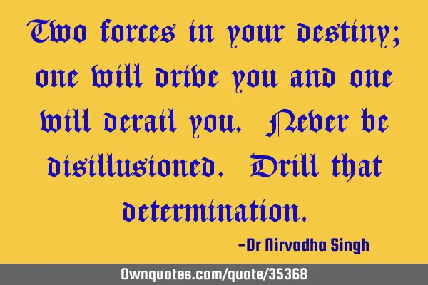 Two forces in your destiny; one will drive you and one will derail you. Never be disillusioned. D