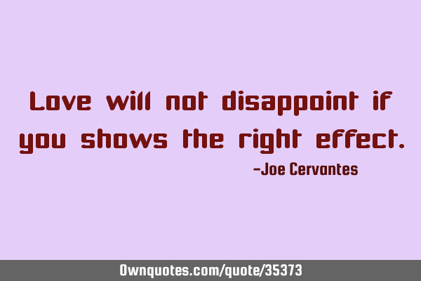 Love will not disappoint if you shows the right