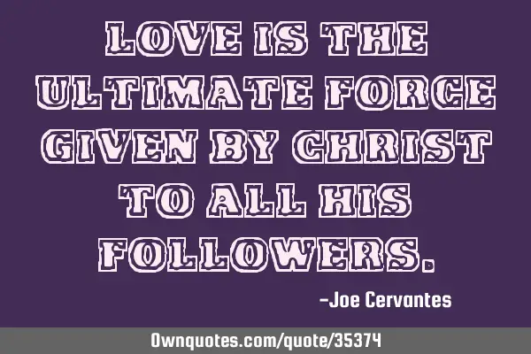 Love is the ultimate force given by Christ to all his