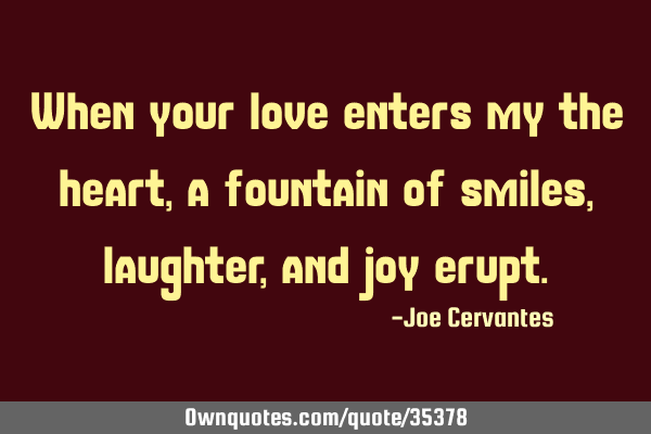 When your love enters my the heart, a fountain of smiles, laughter, and joy