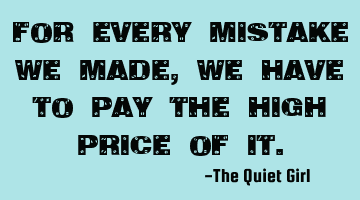 For every mistake we made, we have to pay the high price of it.