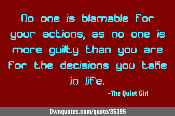 No one is blamable for your actions, as no one is more guilty than you are for the decisions you