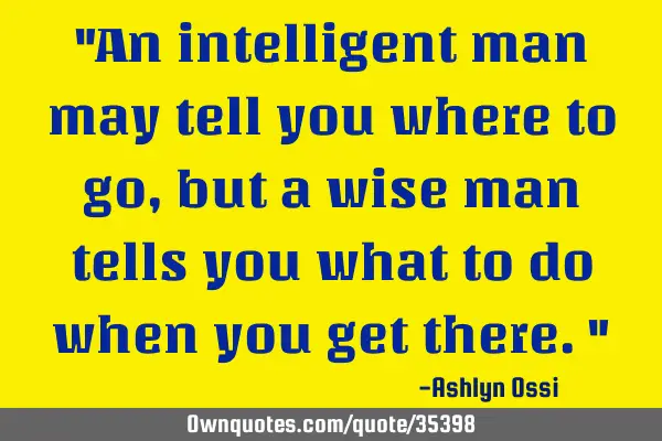 "An intelligent man may tell you where to go, but a wise man tells you what to do when you get