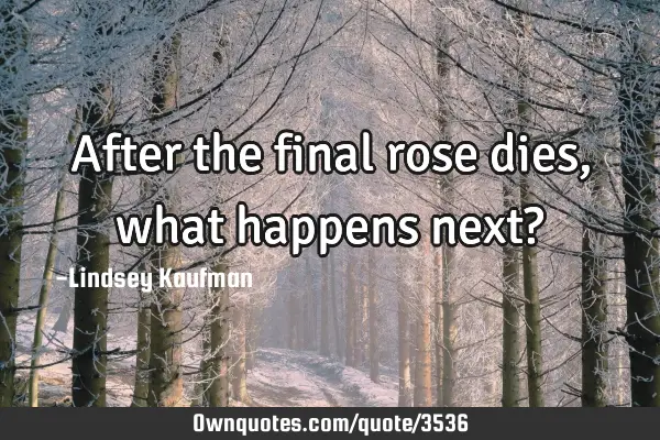 After the final rose dies, what happens next?