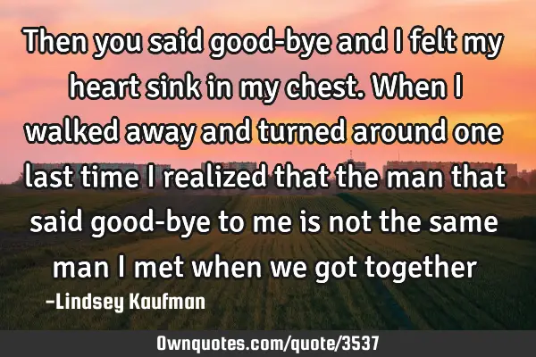 Then you said good-bye and I felt my heart sink in my chest. When I walked away and turned around