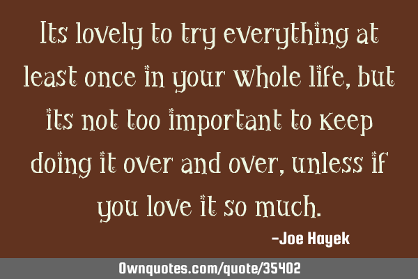 Its lovely to try everything at least once in your whole life,but its not too important to keep