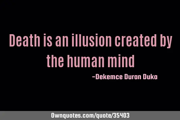 Death is an illusion created by the human