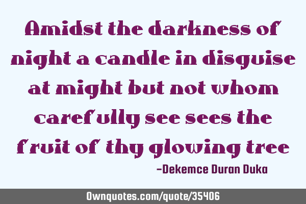 Amidst the darkness of night a candle in disguise at might but not whom carefully see sees the