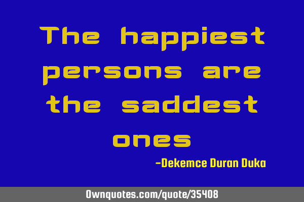 The happiest persons are the saddest