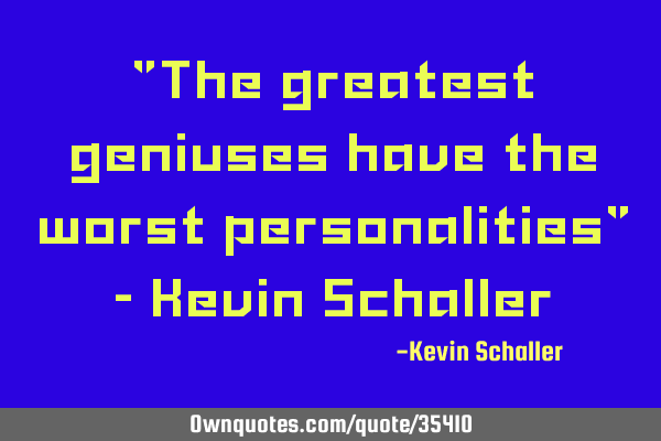 "The greatest geniuses have the worst personalities" - Kevin S