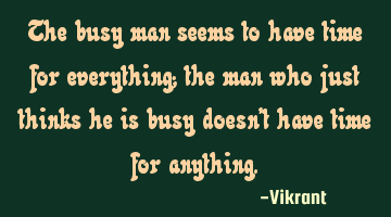 The busy man seems to have time for everything; the man who just thinks he is busy doesn’t have