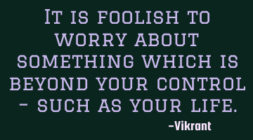 It is foolish to worry about something which is beyond your control – such as your life.