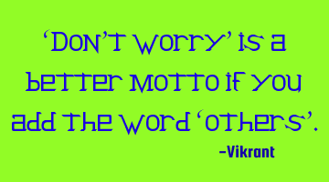 ‘Don’t worry’ is a better motto if you add the word ‘others’.