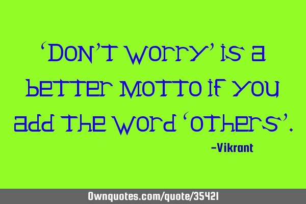 ‘Don’t worry’ is a better motto if you add the word ‘others’