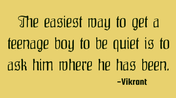 The easiest way to get a teenage boy to be quiet is to ask him where he has been.