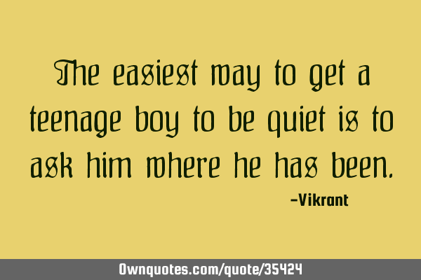The easiest way to get a teenage boy to be quiet is to ask him where he has