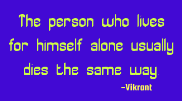 The person who lives for himself alone usually dies the same way.