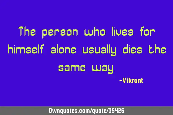 The person who lives for himself alone usually dies the same