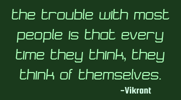 The trouble with most people is that every time they think, they think of themselves.