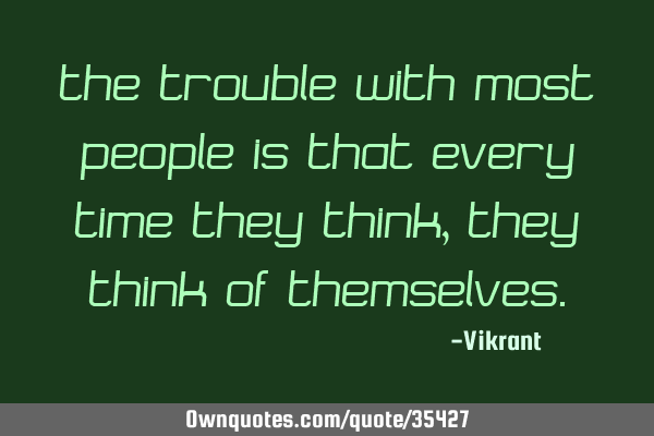 The trouble with most people is that every time they think, they think of