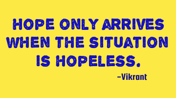 Hope only arrives when the situation is hopeless.