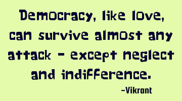 Democracy, like love, can survive almost any attack – except neglect and indifference.