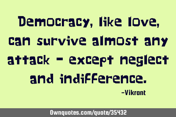 Democracy, like love, can survive almost any attack – except neglect and
