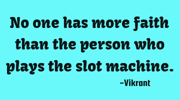 No one has more faith than the person who plays the slot machine.