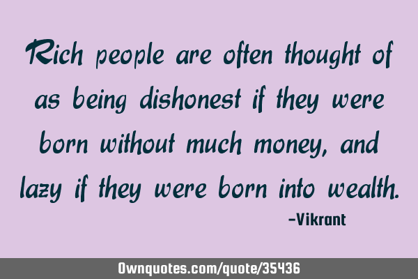 Rich people are often thought of as being dishonest if they were born without much money, and lazy