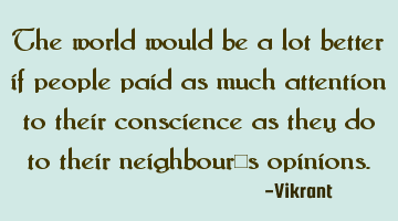 The world would be a lot better if people paid as much attention to their conscience as they do to