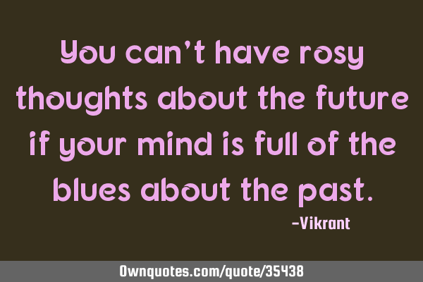 You can’t have rosy thoughts about the future if your mind is full of the blues about the
