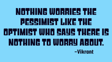 Nothing worries the pessimist like the optimist who says there is nothing to worry about.
