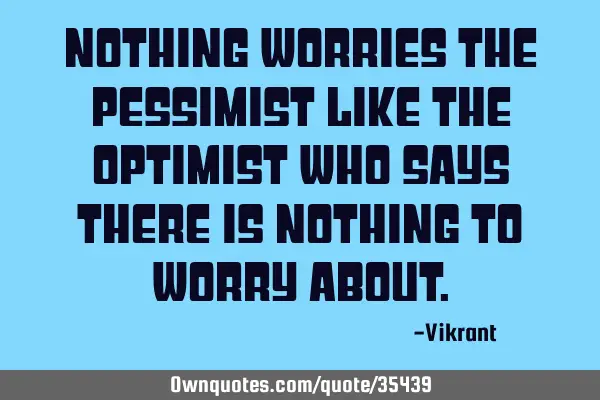 Nothing worries the pessimist like the optimist who says there is nothing to worry