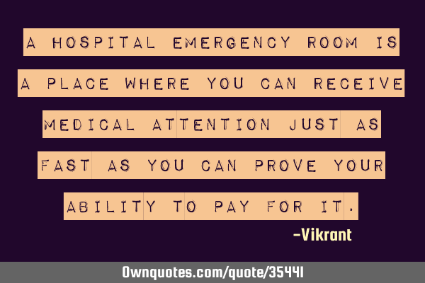 A hospital emergency room is a place where you can receive medical attention just as fast as you