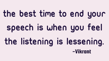 The best time to end your speech is when you feel the listening is lessening.