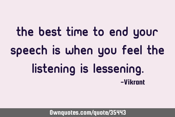 The best time to end your speech is when you feel the listening is