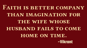 Faith is better company than imagination for the wife whose husband fails to come home on time.