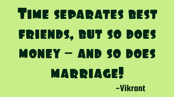Time separates best friends, but so does money – and so does marriage!