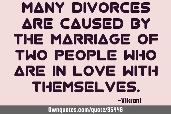 Many divorces are caused by the marriage of two people who are in love with