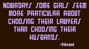 Nowadays some girls seem more particular about choosing their lawyers than choosing their husbands.