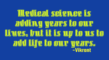 Medical science is adding years to our lives, but it is up to us to add life to our years.