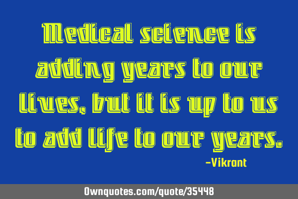 Medical science is adding years to our lives, but it is up to us to add life to our
