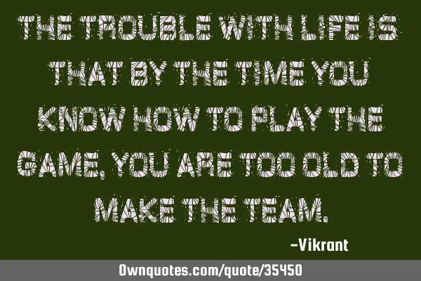 The trouble with life is that by the time you know how to play the game, you are too old to make