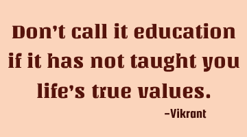 Don’t call it education if it has not taught you life’s true values.
