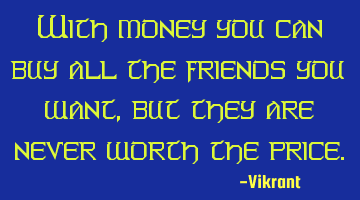 With money you can buy all the friends you want, but they are never worth the price.