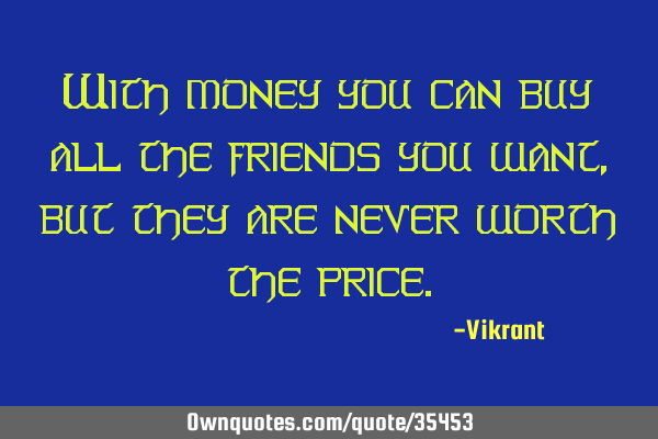 With money you can buy all the friends you want, but they are never worth the